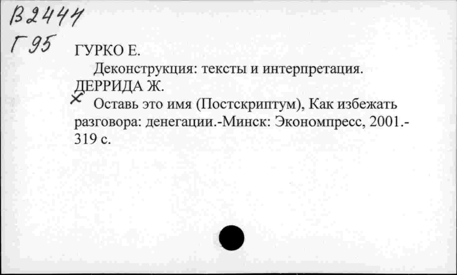 ﻿Л9& ГУРКО Е.
Деконструкция: тексты и интерпретация. ДЕРРИДА Ж.
Оставь это имя (Постскриптум), Как избежать разговора: денегации.-Минск: Экономпресс, 2001.-319 с.